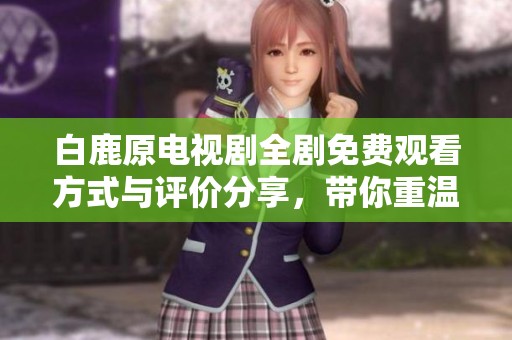 白鹿原電視劇全劇免費(fèi)觀看方式與評(píng)價(jià)分享，帶你重溫經(jīng)典故事