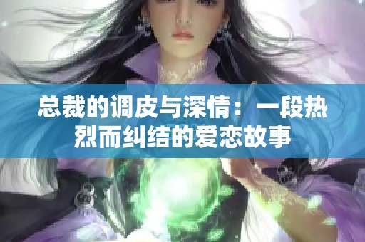 總裁的調(diào)皮與深情：一段熱烈而糾結(jié)的愛戀故事