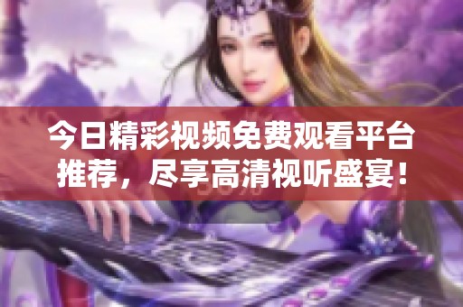 今日精彩視頻免費觀看平臺推薦，盡享高清視聽盛宴！