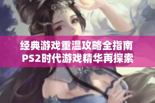 經(jīng)典游戲重溫攻略全指南 PS2時(shí)代游戲精華再探索 經(jīng)典游戲重溫攻略全指南 PS2時(shí)代游戲精華再探索