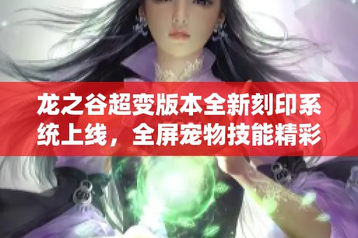 龍之谷超變版本全新刻印系統(tǒng)上線，全屏寵物技能精彩重磅來襲