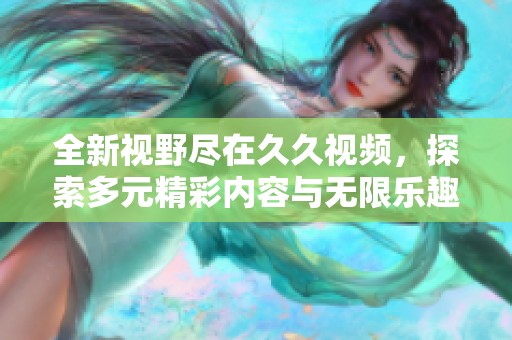 全新視野盡在久久視頻，探索多元精彩內(nèi)容與無限樂趣