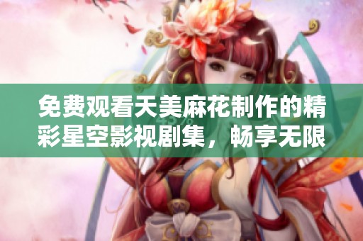 免費(fèi)觀看天美麻花制作的精彩星空影視劇集，暢享無限精彩劇情