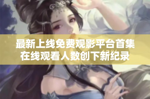 最新上線免費(fèi)觀影平臺(tái)首集在線觀看人數(shù)創(chuàng)下新紀(jì)錄