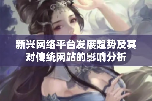 新興網絡平臺發(fā)展趨勢及其對傳統網站的影響分析