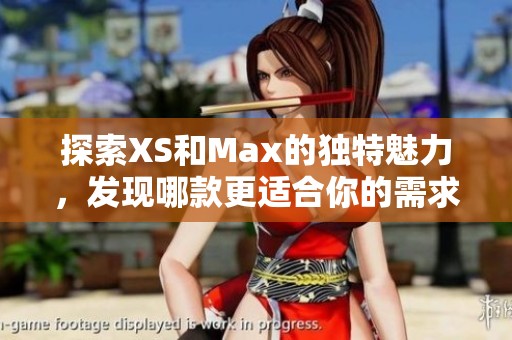 探索XS和Max的獨(dú)特魅力，發(fā)現(xiàn)哪款更適合你的需求與喜好