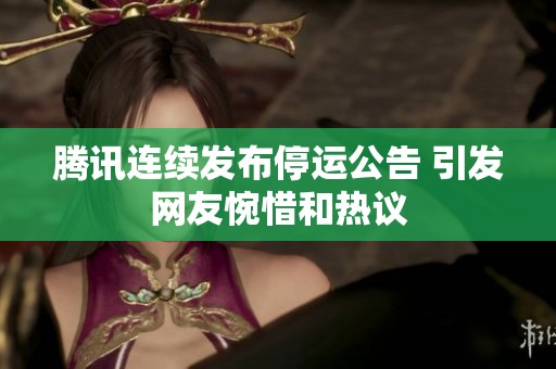 騰訊連續(xù)發(fā)布停運公告 引發(fā)網(wǎng)友惋惜和熱議 騰訊連續(xù)發(fā)布停運公告 引發(fā)網(wǎng)友惋惜和熱議