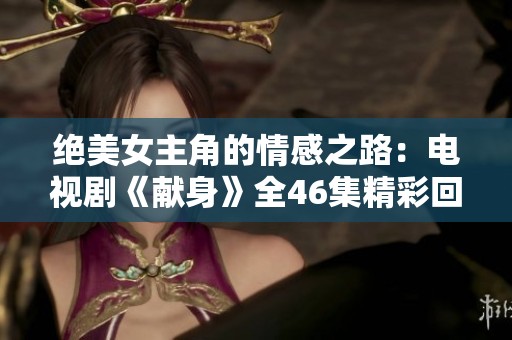 絕美女主角的情感之路：電視劇《獻身》全46集精彩回顧與分析
