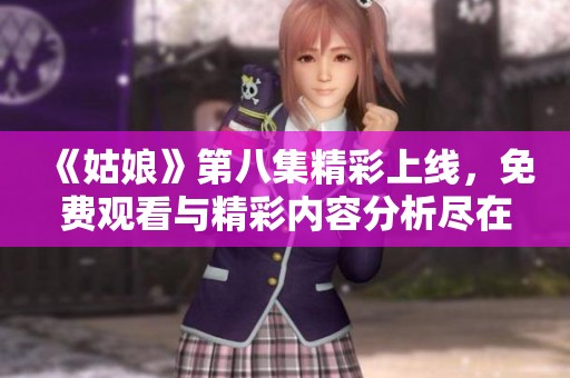 《姑娘》第八集精彩上線，免費觀看與精彩內(nèi)容分析盡在其中