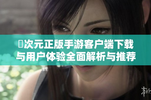 囧次元正版手游客戶端下載與用戶體驗(yàn)全面解析與推薦