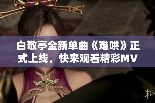 白敬亭全新單曲《難哄》正式上線，快來觀看精彩MV！