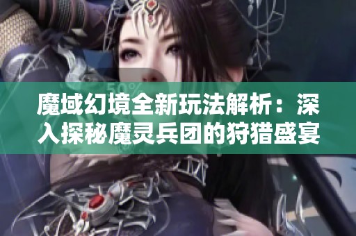 魔域幻境全新玩法解析:深入探秘魔靈兵團的狩獵盛宴與策略競技策略 魔域幻境全新玩法解析:深入探秘魔靈兵團的狩獵盛宴與策略競技策略