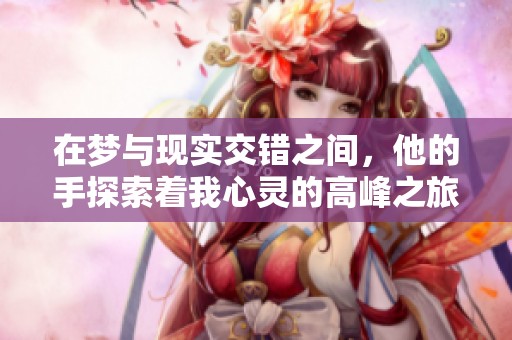 在夢與現(xiàn)實交錯之間，他的手探索著我心靈的高峰之旅