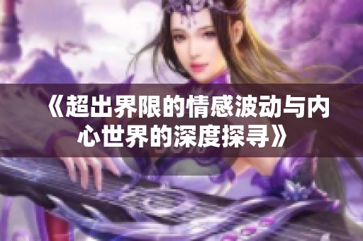 《超出界限的情感波動與內(nèi)心世界的深度探尋》