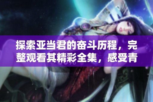 探索亞當(dāng)君的奮斗歷程，完整觀看其精彩全集，感受青春的堅(jiān)持與成長