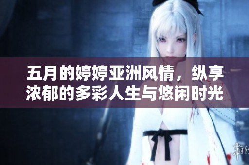 五月的婷婷亞洲風(fēng)情，縱享濃郁的多彩人生與悠閑時(shí)光