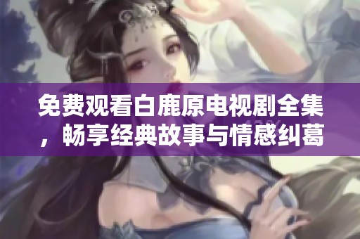 免費(fèi)觀看白鹿原電視劇全集，暢享經(jīng)典故事與情感糾葛的精彩瞬間