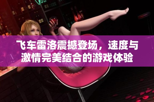 飛車(chē)?yán)茁逭鸷车菆?chǎng)，速度與激情完美結(jié)合的游戲體驗(yàn)