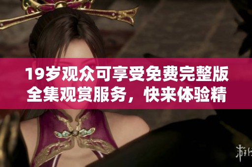 19歲觀眾可享受免費(fèi)完整版全集觀賞服務(wù)，快來體驗(yàn)精彩內(nèi)容！