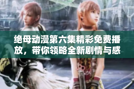 絕母動漫第六集精彩免費播放，帶你領(lǐng)略全新劇情與感動瞬間