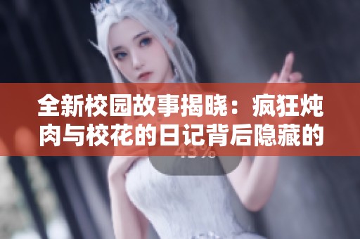 全新校園故事揭曉:瘋狂燉肉與校花的日記背后隱藏的秘密 全新校園故事揭曉:瘋狂燉肉與?;ǖ娜沼洷澈箅[藏的秘密
