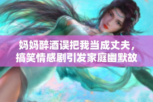 媽媽醉酒誤把我當(dāng)成丈夫，搞笑情感劇引發(fā)家庭幽默故事