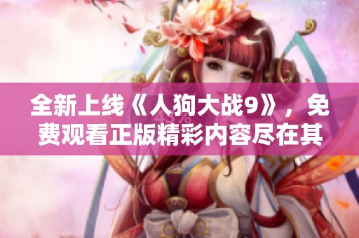 全新上線《人狗大戰(zhàn)9》，免費觀看正版精彩內(nèi)容盡在其中