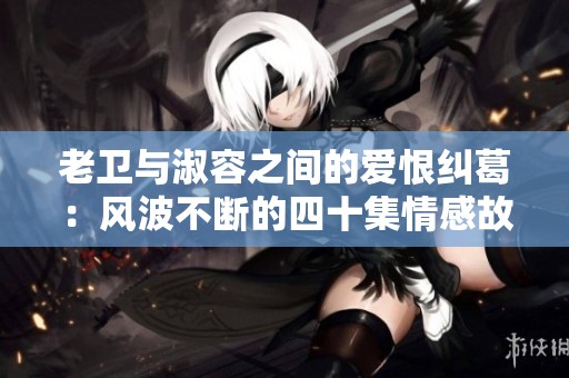 老衛(wèi)與淑容之間的愛恨糾葛：風波不斷的四十集情感故事