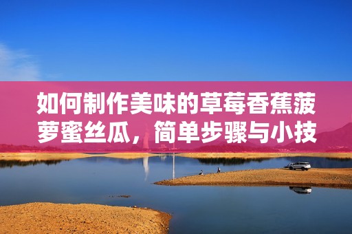 如何制作美味的草莓香蕉菠蘿蜜絲瓜，簡單步驟與小技巧分享