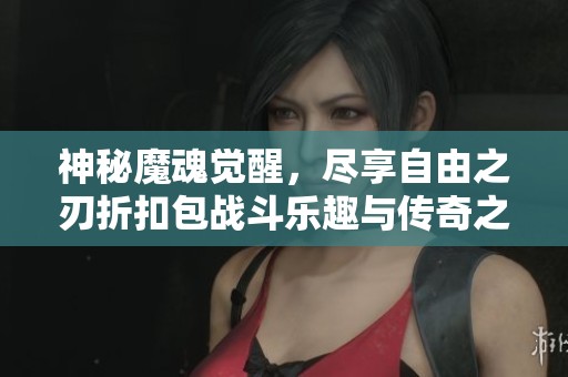 神秘魔魂覺醒，盡享自由之刃折扣包戰(zhàn)斗樂趣與傳奇之旅