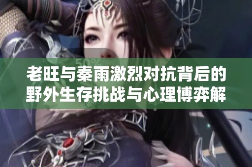 老旺與秦雨激烈對抗背后的野外生存挑戰(zhàn)與心理博弈解析