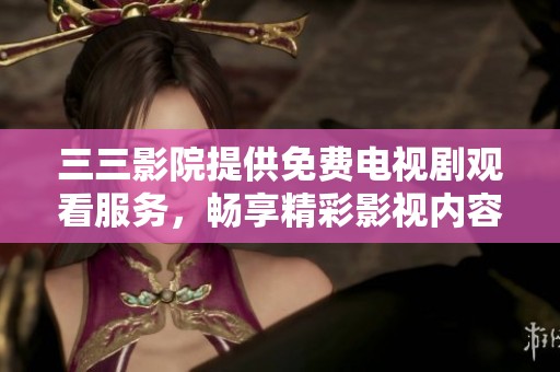 三三影院提供免費電視劇觀看服務，暢享精彩影視內容