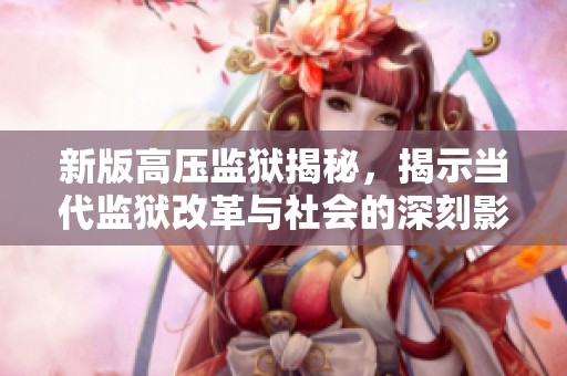 新版高壓監(jiān)獄揭秘，揭示當代監(jiān)獄改革與社會的深刻影響