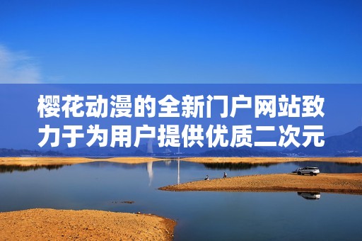 櫻花動漫的全新門戶網(wǎng)站致力于為用戶提供優(yōu)質(zhì)二次元內(nèi)容與服務(wù)