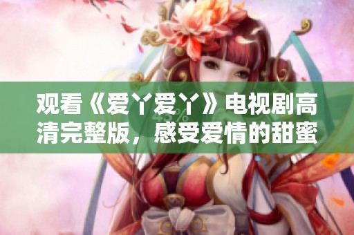 觀看《愛丫愛丫》電視劇高清完整版，感受愛情的甜蜜與酸楚