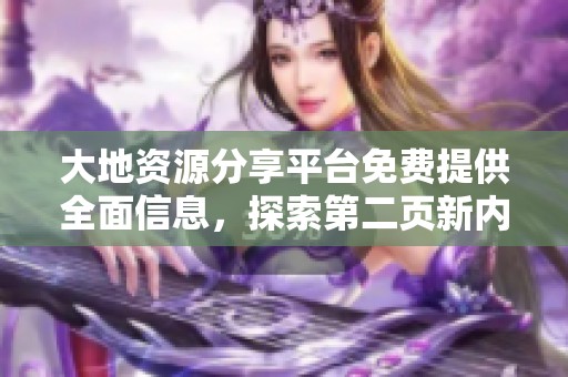 大地資源分享平臺(tái)免費(fèi)提供全面信息，探索第二頁(yè)新內(nèi)容