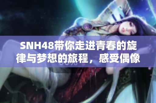 SNH48帶你走進(jìn)青春的旋律與夢(mèng)想的旅程，感受偶像的魅力與激情