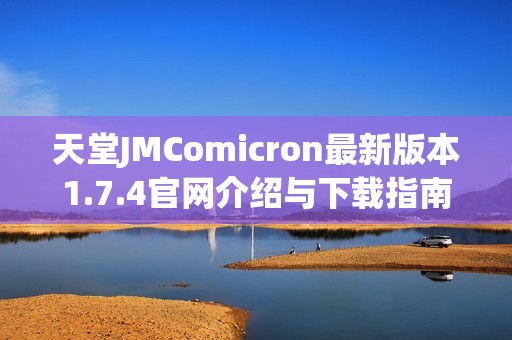 天堂JMComicron最新版本1.7.4官網介紹與下載指南分享