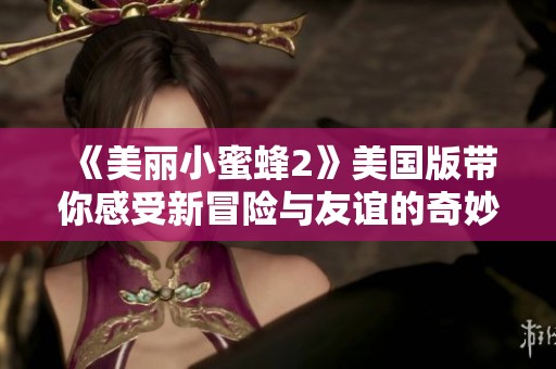 《美麗小蜜蜂2》美國版帶你感受新冒險與友誼的奇妙旅程