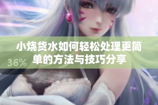 小燒貨水如何輕松處理更簡(jiǎn)單的方法與技巧分享