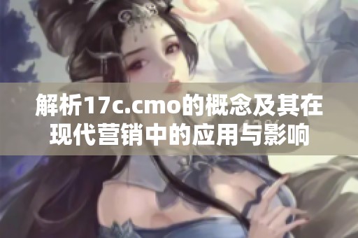 解析17c.cmo的概念及其在現(xiàn)代營銷中的應(yīng)用與影響