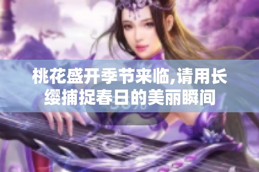 桃花盛開季節(jié)來(lái)臨,請(qǐng)用長(zhǎng)纓捕捉春日的美麗瞬間