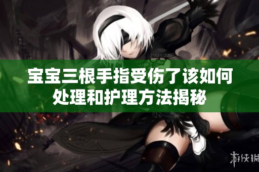 寶寶三根手指受傷了該如何處理和護(hù)理方法揭秘