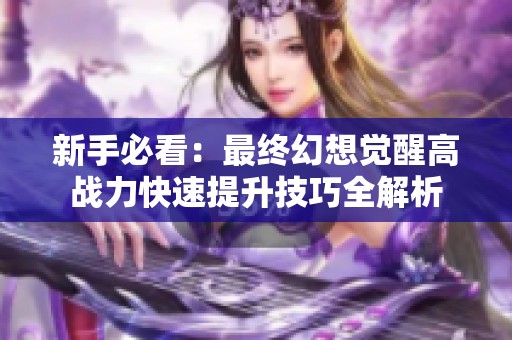 新手必看：最終幻想覺(jué)醒高戰(zhàn)力快速提升技巧全解析
