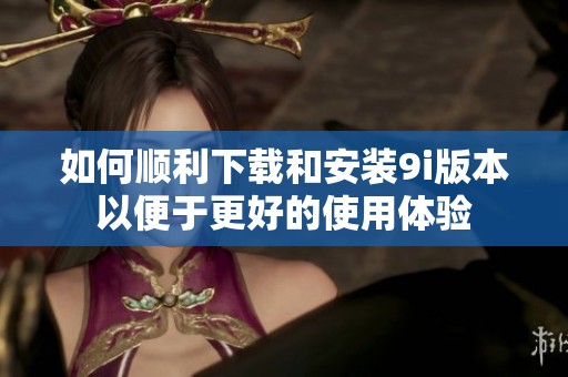 如何順利下載和安裝9i版本以便于更好的使用體驗