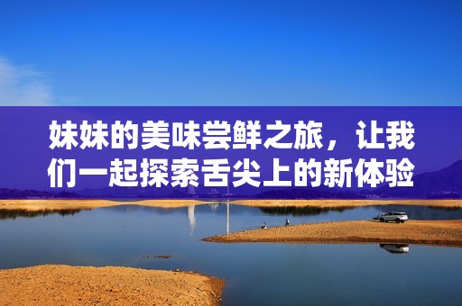 妹妹的美味嘗鮮之旅，讓我們一起探索舌尖上的新體驗(yàn)