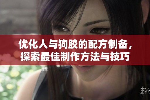 優(yōu)化人與狗膠的配方制備，探索最佳制作方法與技巧