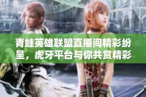青蛙英雄聯(lián)盟直播間精彩紛呈，虎牙平臺與你共賞精彩對決