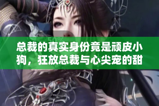 總裁的真實(shí)身份竟是頑皮小狗，狂放總裁與心尖寵的甜蜜人生