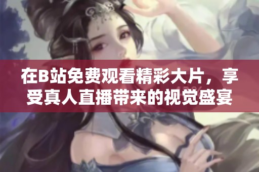 在B站免費(fèi)觀看精彩大片，享受真人直播帶來的視覺盛宴